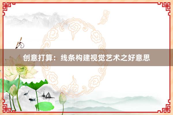 创意打算：线条构建视觉艺术之好意思